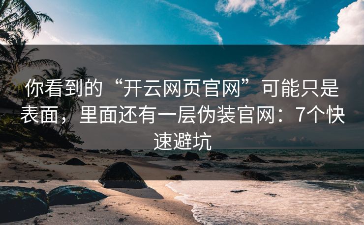 你看到的“开云网页官网”可能只是表面，里面还有一层伪装官网：7个快速避坑