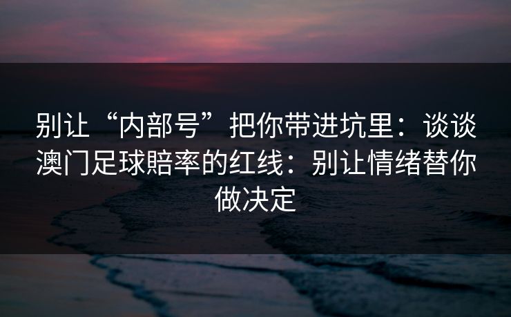 别让“内部号”把你带进坑里：谈谈澳门足球賠率的红线：别让情绪替你做决定