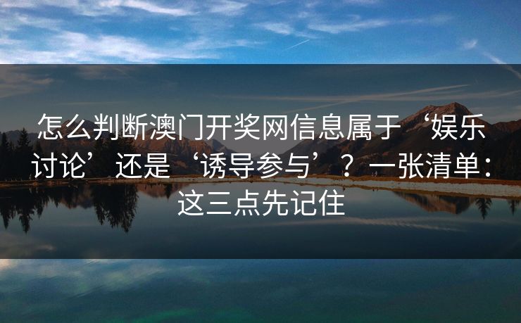 怎么判断澳门开奖网信息属于‘娱乐讨论’还是‘诱导参与’？一张清单：这三点先记住