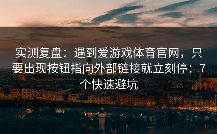 实测复盘：遇到爱游戏体育官网，只要出现按钮指向外部链接就立刻停：7个快速避坑
