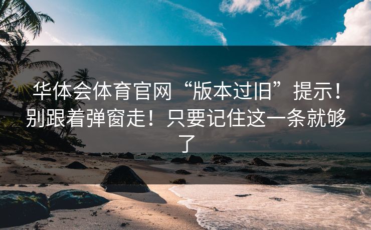 华体会体育官网“版本过旧”提示！别跟着弹窗走！只要记住这一条就够了
