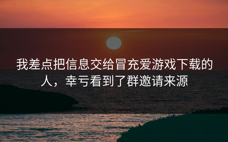我差点把信息交给冒充爱游戏下载的人，幸亏看到了群邀请来源