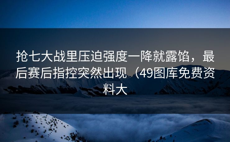 抢七大战里压迫强度一降就露馅，最后赛后指控突然出现（49图库免费资料大