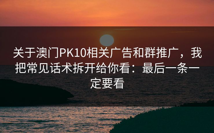 关于澳门PK10相关广告和群推广，我把常见话术拆开给你看：最后一条一定要看