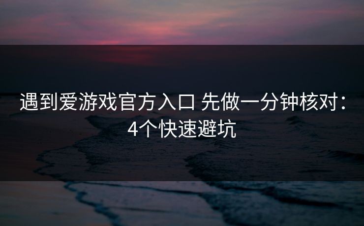 遇到爱游戏官方入口 先做一分钟核对：4个快速避坑