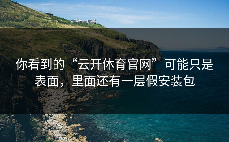 你看到的“云开体育官网”可能只是表面，里面还有一层假安装包