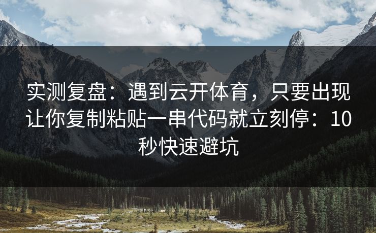 实测复盘：遇到云开体育，只要出现让你复制粘贴一串代码就立刻停：10秒快速避坑