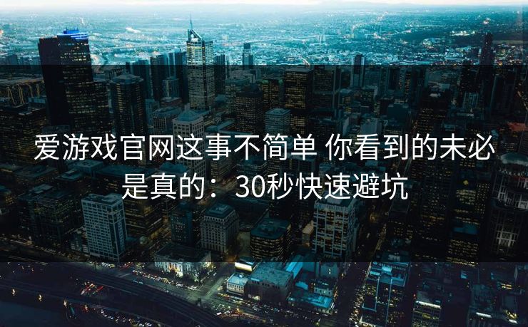 爱游戏官网这事不简单 你看到的未必是真的：30秒快速避坑