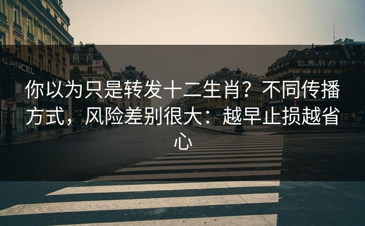 你以为只是转发十二生肖？不同传播方式，风险差别很大：越早止损越省心