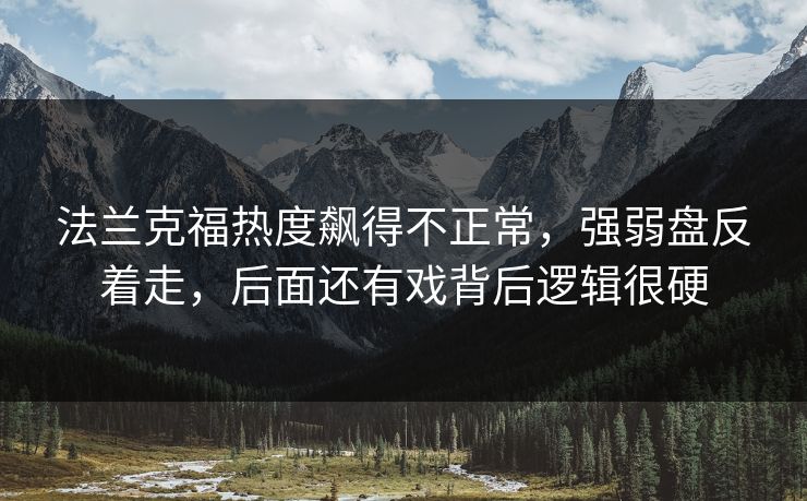 法兰克福热度飙得不正常，强弱盘反着走，后面还有戏背后逻辑很硬
