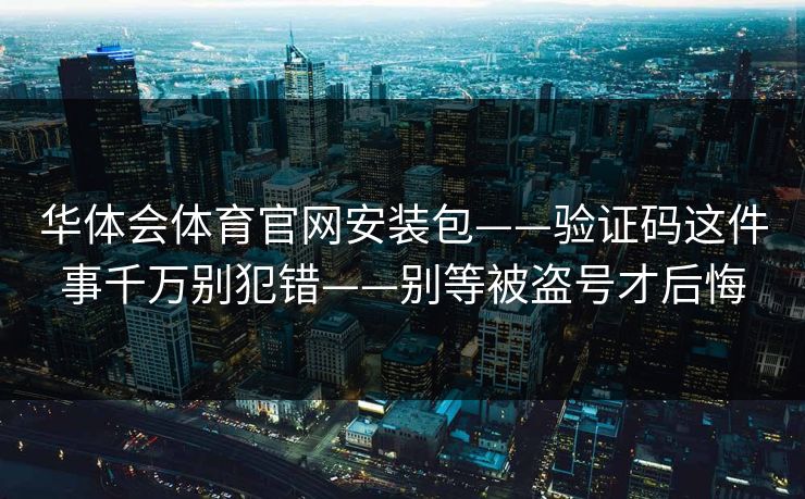 华体会体育官网安装包——验证码这件事千万别犯错——别等被盗号才后悔