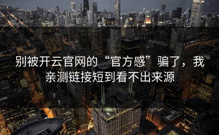 别被开云官网的“官方感”骗了，我亲测链接短到看不出来源