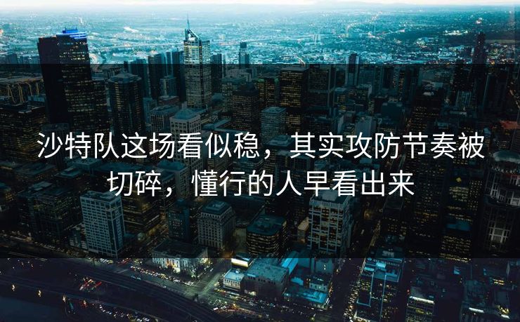 沙特队这场看似稳，其实攻防节奏被切碎，懂行的人早看出来