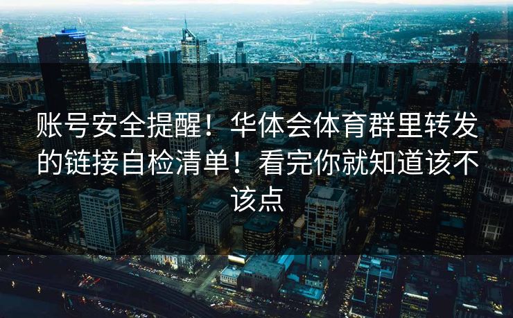 账号安全提醒！华体会体育群里转发的链接自检清单！看完你就知道该不该点