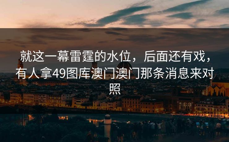 就这一幕雷霆的水位，后面还有戏，有人拿49图库澳门澳门那条消息来对照