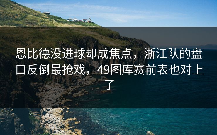 恩比德没进球却成焦点,浙江队的盘口反倒最抢戏,49图库赛前表也对上了 恩比德没进球却成焦点,浙江队的盘口反倒最抢戏,49图库赛前表也对上了