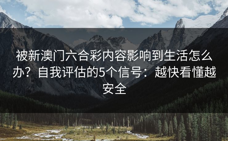 被新澳门六合彩内容影响到生活怎么办?自我评估的5个信号:越快看懂越安全 被新澳门六合彩内容影响到生活怎么办?自我评估的5个信号:越快看懂越安全
