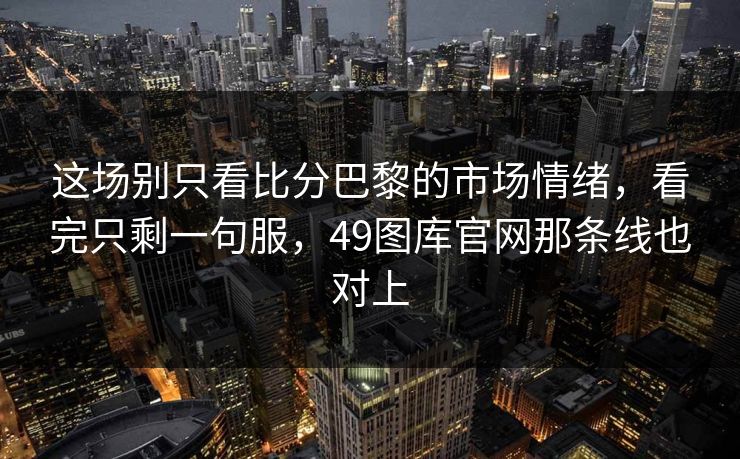 这场别只看比分巴黎的市场情绪,看完只剩一句服,49图库官网那条线也对上 这场别只看比分巴黎的市场情绪,看完只剩一句服,49图库官网那条线也对上