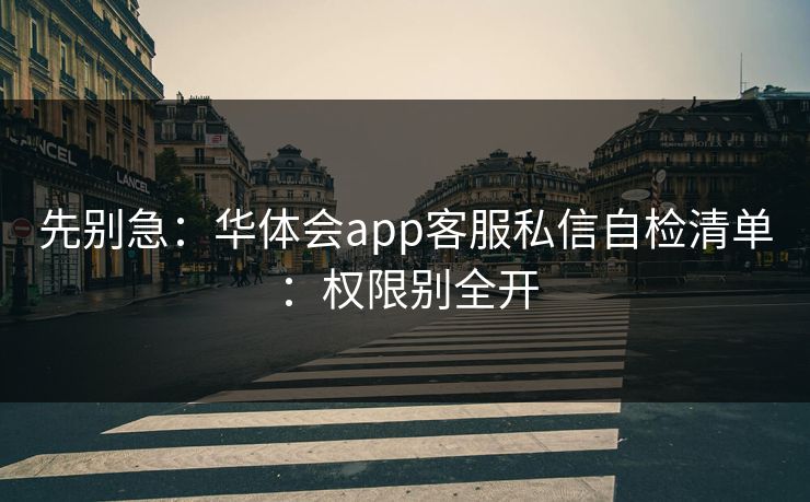 先别急:华体会app客服私信自检清单:权限别全开 先别急:华体会app客服私信自检清单:权限别全开