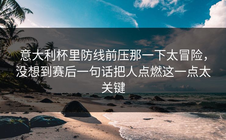 意大利杯里防线前压那一下太冒险,没想到赛后一句话把人点燃这一点太关键 意大利杯里防线前压那一下太冒险,没想到赛后一句话把人点燃这一点太关键